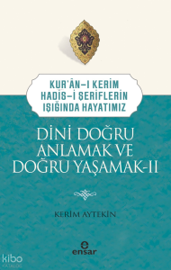 Dini Doğru Anlamak ve Doğru Yaşamak II;Kuran-ı Kerim-Hadis-i Şeriflerin Işığında Hayatımız